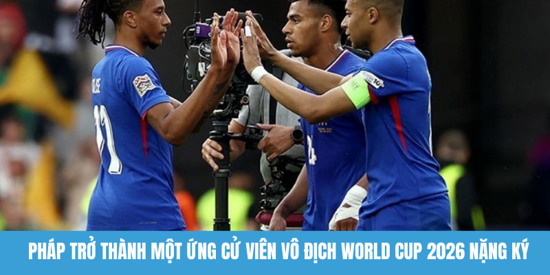 Pháp trở thành một ứng cử viên vô địch World Cup 2026 nặng ký