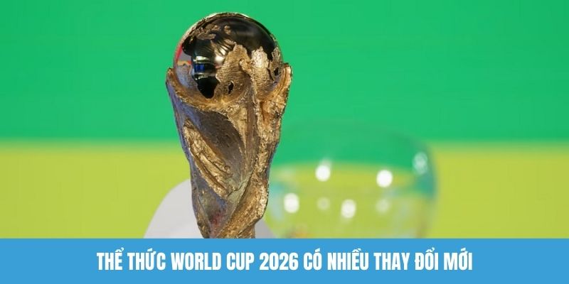 Thể thức thi đấu World Cup 2026 có nhiều thay đổi mới