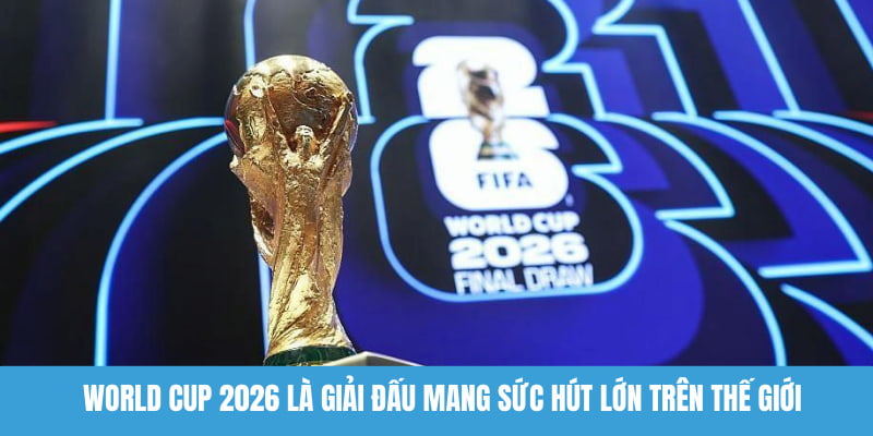 World Cup 2026 là giải đấu mang sức hút lớn trên thế giới