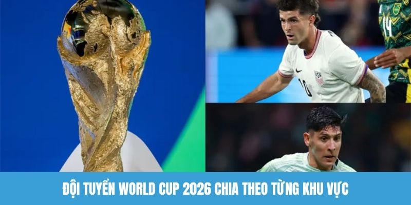 Đội tuyển World Cup 2026 chia theo từng khu vực