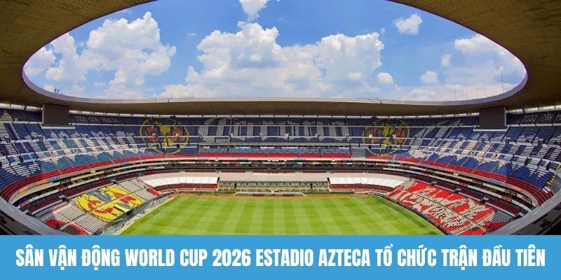 Sân vận động World Cup 2026 Estadio Azteca tổ chức trận đầu tiên