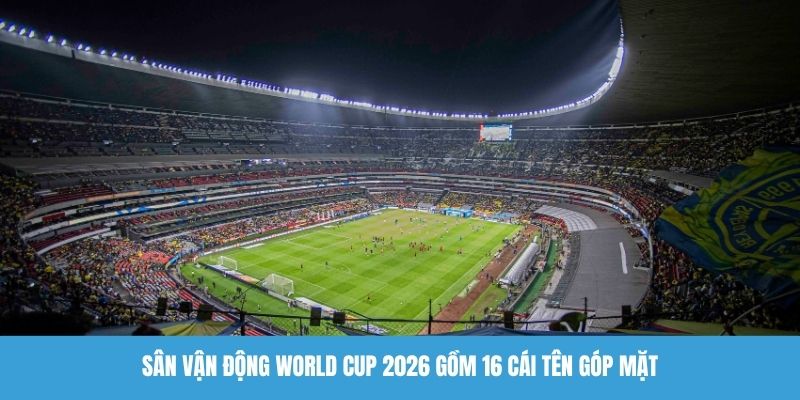 Sân vận động World Cup 2026 gồm 16 cái tên góp mặt