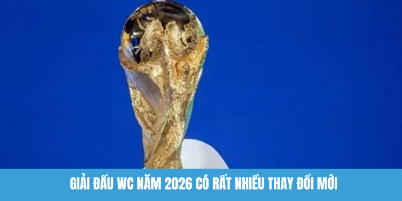 Giải đấu WC năm 2026 có rất nhiều thay đổi mới