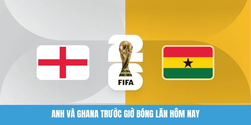 Anh Và Ghana Trước Giờ Bóng Lăn Hôm Nay