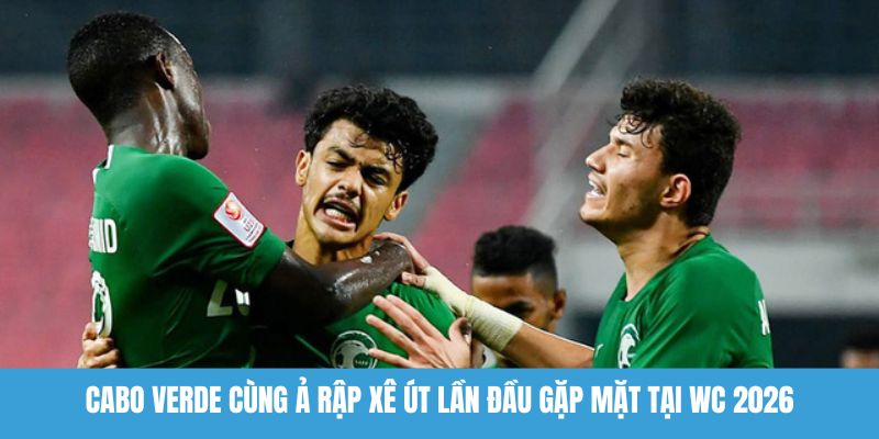 Cabo Verde cùng Ả Rập Xê Út lần đầu gặp mặt tại WC 2026