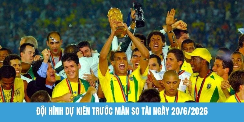 Đội hình dự kiến trước màn so tài ngày 20/6/2026