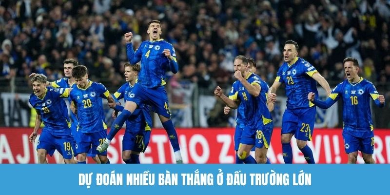 Dự đoán nhiều bàn thắng ở đấu trường lớn