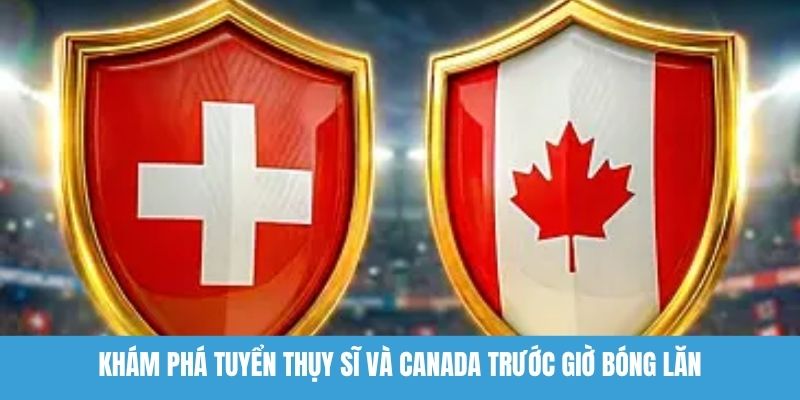 Khám phá tuyển Thụy Sĩ và Canada trước giờ bóng lăn
