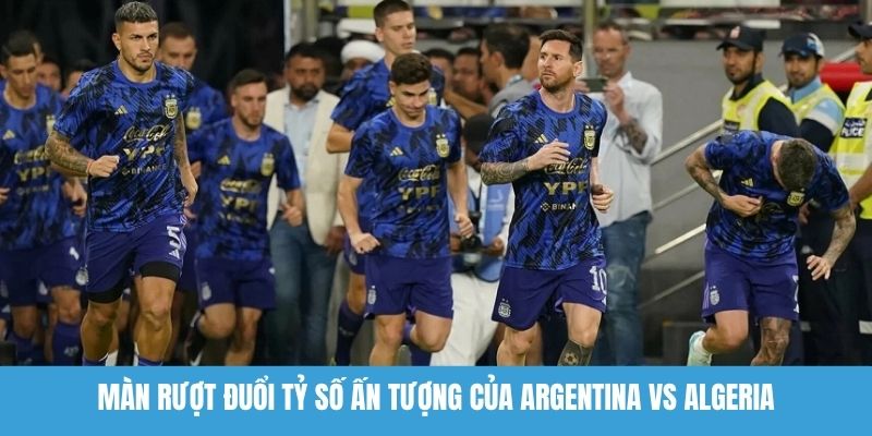 Màn rượt đuổi tỷ số ấn tượng của Argentina vs Algeria
