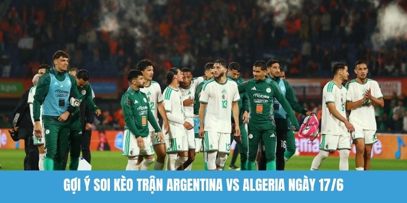 Gợi ý soi kèo trận Argentina vs Algeria ngày 17/6