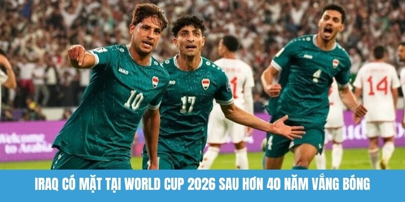Iraq có mặt tại World Cup 2026 sau hơn 40 năm vắng bóng