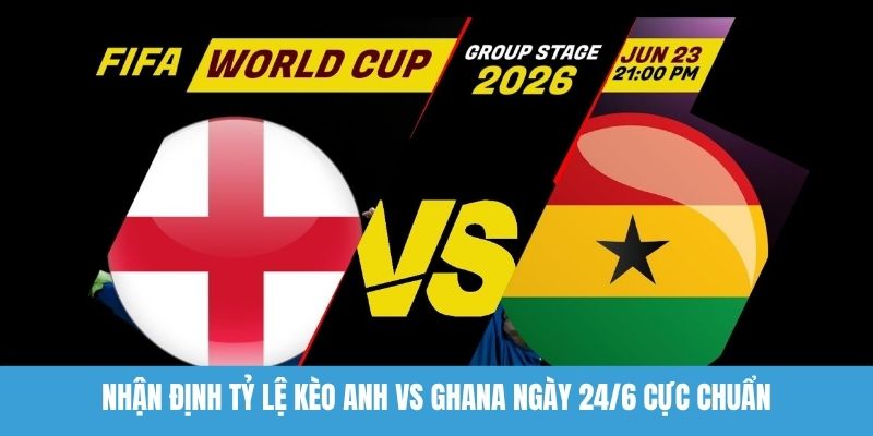 Nhận định tỷ lệ kèo Anh vs Ghana