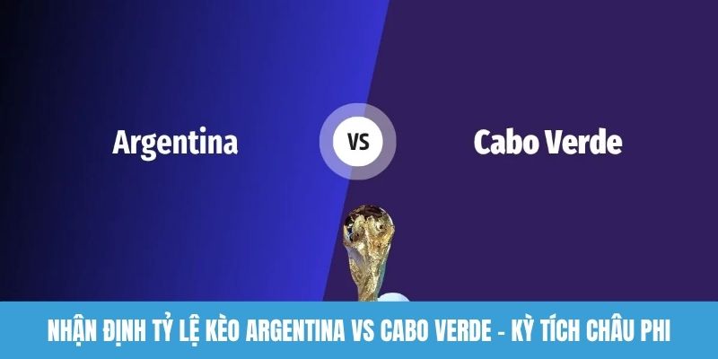 Nhận định tỷ lệ kèo Argentina vs Cabo Verde