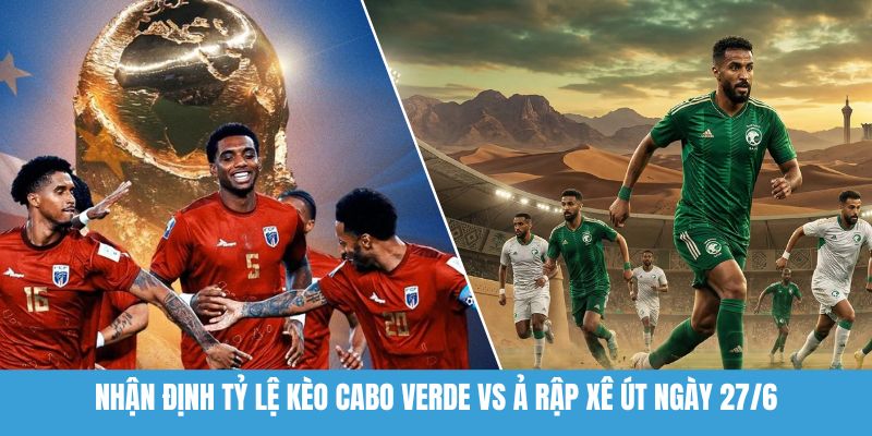Nhận định tỷ lệ kèo Cabo Verde vs Ả Rập Xê Út