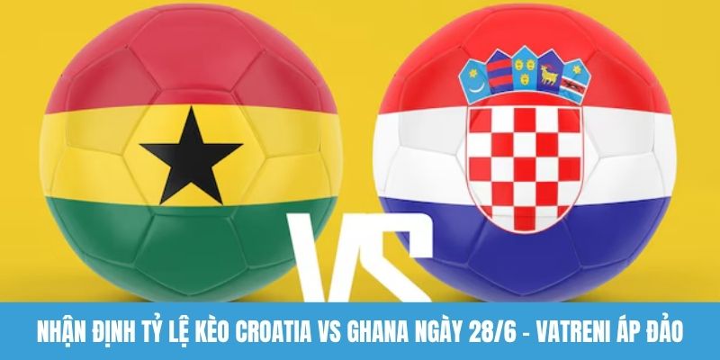 Nhận định tỷ lệ kèo Croatia vs Ghana