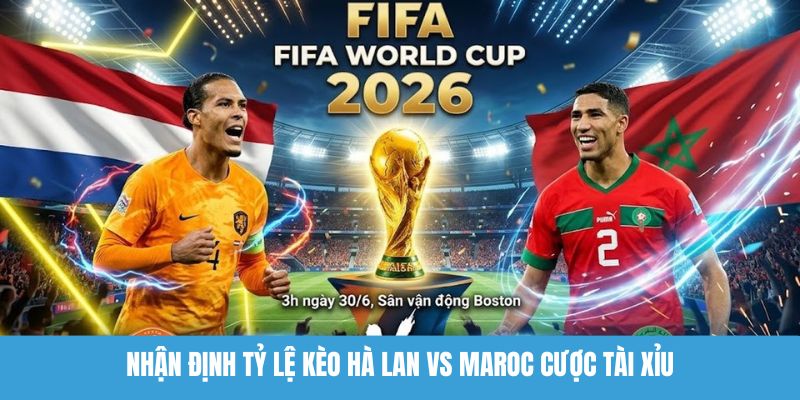 Nhận định tỷ lệ kèo Hà Lan vs Maroc cược tài xỉu