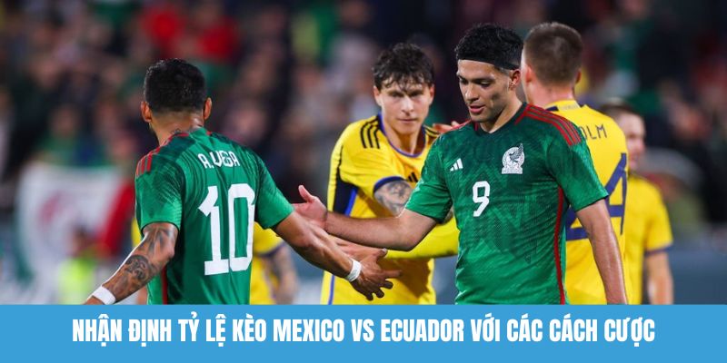 Nhận định tỷ lệ kèo Mexico vs Ecuador với các cách cược