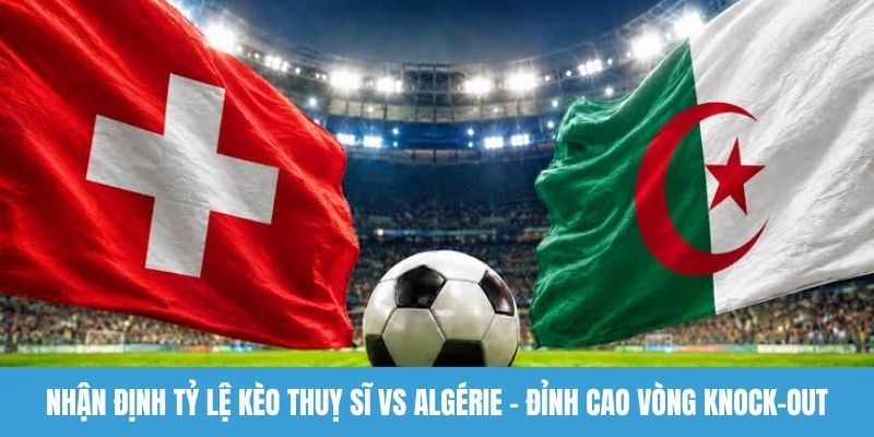 Nhận định tỷ lệ kèo Thuỵ Sĩ vs Algérie