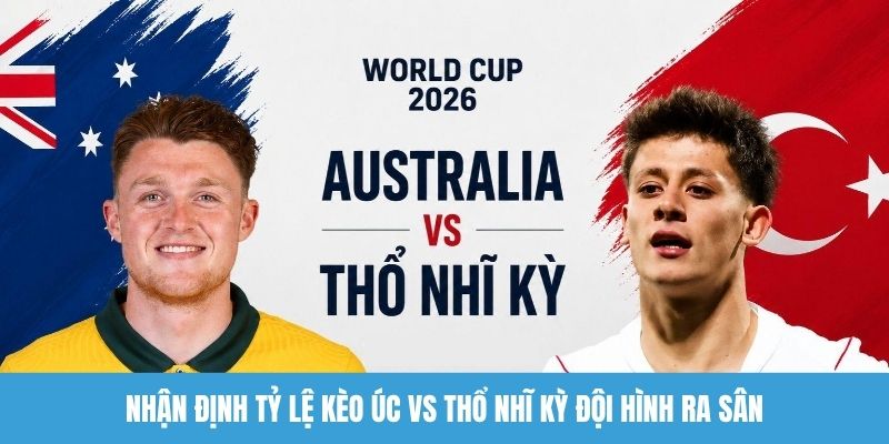 Nhận định tỷ lệ kèo Úc vs Thổ Nhĩ Kỳ đội hình ra sân