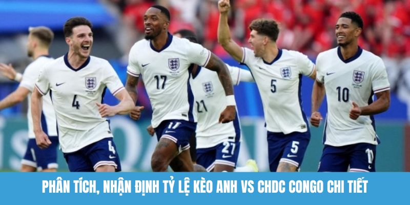Phân tích, nhận định tỷ lệ kèo Anh vs CHDC Congo chi tiết