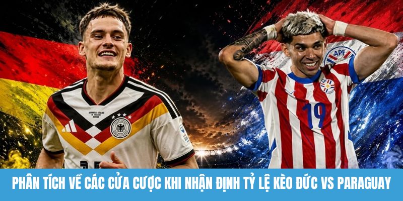 Phân tích về các cửa cược khi nhận định tỷ lệ kèo Đức vs Paraguay
