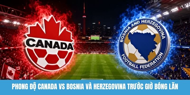 Phong độ Canada vs Bosnia và Herzegovina trước giờ bóng lăn