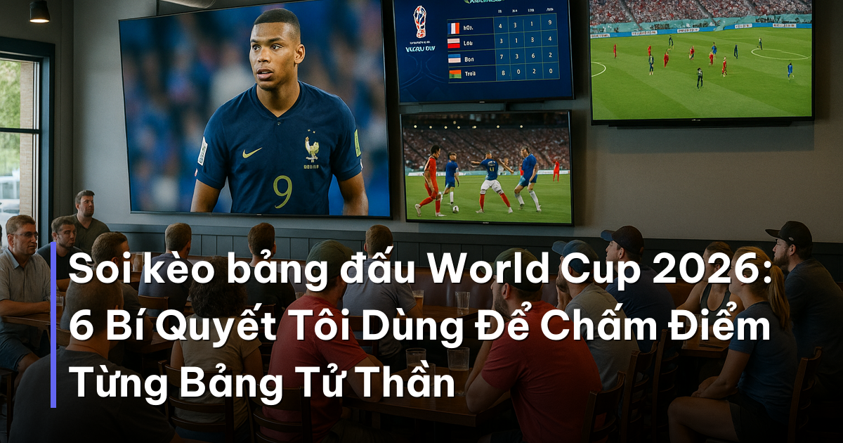 Soi kèo bảng đấu World Cup 2026: 6 Bí Quyết Tôi Dùng Để Chấm Điểm Từng Bảng Tử Thần