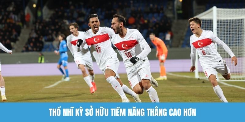 Thổ Nhĩ Kỳ sở hữu tiềm năng thắng cao hơn