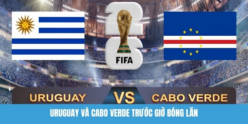 Uruguay Và Cabo Verde Trước Giờ Bóng Lăn
